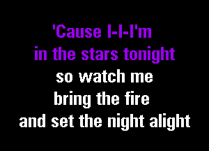 'Cause l-l-l'm
in the stars tonight

so watch me
h ngthefhe
and set the night alight