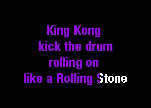 King Kong
kick the drum

rolling on
like a Rolling Stone