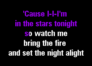 'Cause l-l-l'm
in the stars tonight

so watch me
h ngthefhe
and set the night alight