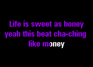 Life is sweet as honey

yeah this heat cha-ching
like money