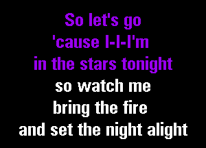So let's go
'cause l-I-I'm
in the stars tonight

so watch me
bring the fire
and set the night alight