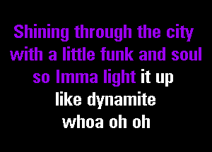Shining through the city
with a little funk and soul
so lmma light it up
like dynamite
whoa oh oh