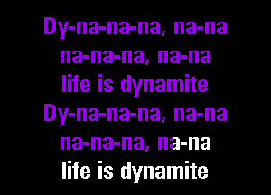 Dy-na-na-na, na-na
na-na-na, na-na
life is dynamite

Dy-na-na-na, na-na
na-na-na, na-na

life is dynamite l