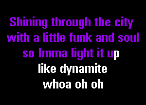 Shining through the city
with a little funk and soul
so lmma light it up
like dynamite
whoa oh oh