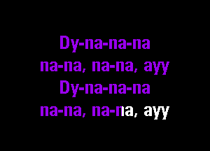 Dy-na-na-na
na'na, na'naa aw

Dy-na-na-na
3413, 3413, aw