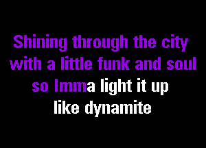 Shining through the city
with a little funk and soul
so lmma light it up
like dynamite