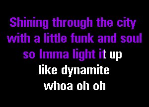 Shining through the city
with a little funk and soul
so lmma light it up
like dynamite
whoa oh oh