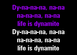 Dy-na-na-na, na-na
na-na-na, na-na
life is dynamite

Dy-na-na-na, na-na
na-na-na, na-na

life is dynamite l