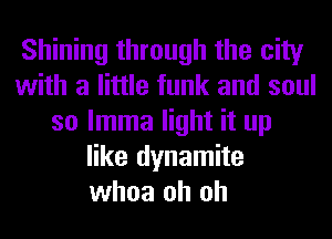 Shining through the city
with a little funk and soul
so lmma light it up
like dynamite
whoa oh oh
