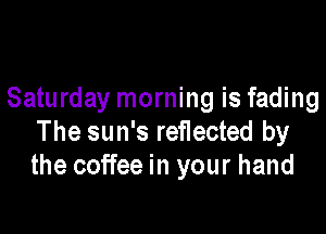 Saturday morning is fading

The sun's reercted by
the coffee in your hand