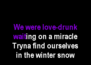We were love-drunk

waiting on a miracle
Tryna fund ourselves
in the winter snow
