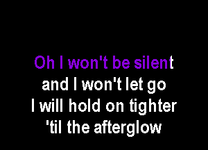 Oh I won't be silent

and I won't let go
I will hold on tighter
'til the afterglow