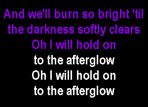 And we'll burn so bright 'til
the darkness softly clears
Oh I will hold on

to the afterglow
Oh I will hold on
to the afterglow