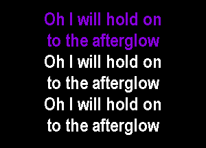 Oh I will hold on
to the afterglow
Oh I will hold on

to the afterglow
Oh I will hold on
to the afterglow