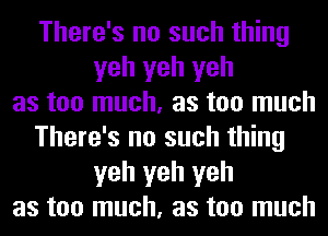 There's no such thing
yeh yeh yeh
as too much, as too much
There's no such thing
yeh yeh yeh
as too much, as too much