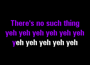 There's no such thing

yeh yeh yeh yeh yeh yeh
yeh yeh yeh yeh yeh