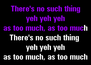 There's no such thing
yeh yeh yeh
as too much, as too much
There's no such thing
yeh yeh yeh
as too much, as too much