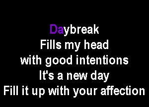 Daybreak
Fills my head

with good intentions
It's a new day
Fill it up with your affection