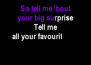 So tell me 'bout
your big surprise