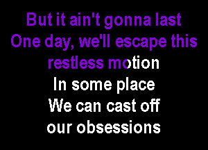 But it ain't gonna last
One day, we'll escape this
restless motion

In some place
We can cast off
our obsessions