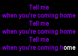 Tell me
when you're coming home
Tell me

when you're coming home
Tell me
when you're coming home