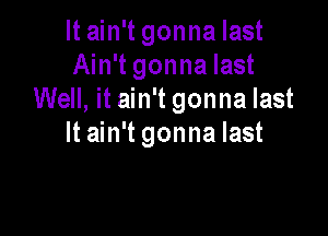 It ain't gonna last
Ain't gonna last
Well, it ain't gonna last

It ain't gonna last