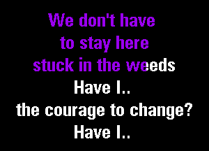 We don't have
to stay here
stuck in the weeds

Havel
the courage to change?
Havel