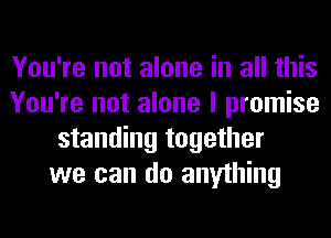 You're not alone in all this
You're not alone I promise
standing together
we can do anything