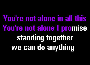 You're not alone in all this
You're not alone I promise
standing together
we can do anything