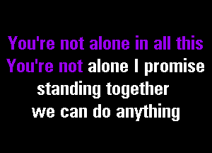 You're not alone in all this
You're not alone I promise
standing together
we can do anything