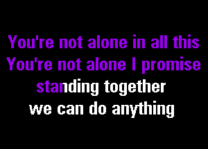 You're not alone in all this
You're not alone I promise
standing together
we can do anything