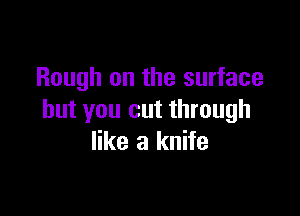 Rough on the surface

but you cut through
like a knife