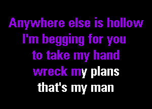 Anywhere else is hollow
I'm begging for you
to take my hand
wreck my plans
that's my man