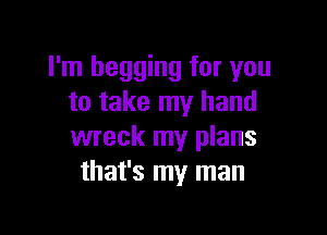 I'm begging for you
to take my hand

wreck my plans
that's my man