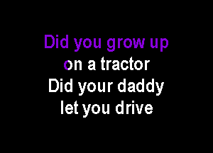 Did you grow up
on a tractor

Did your daddy
let you drive