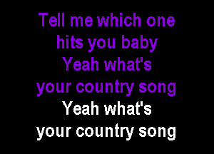 Tell me which one
hits you baby
Yeah what's

your country song
Yeah what's
your country song