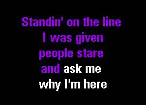 Standin' on the line
I was given

people stare
and ask me
why I'm here