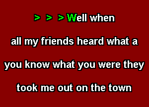 3' '3 DWell when

all my friends heard what a

you know what you were they

took me out on the town