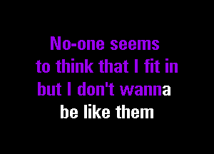 No-one seems
to think that I fit in

but I don't wanna
be like them