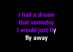 I had a dream
that someday

I would just fly
fly away