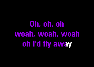 0h,oh.oh

vvoah,vvoah,vvoah
oh I'd fly away