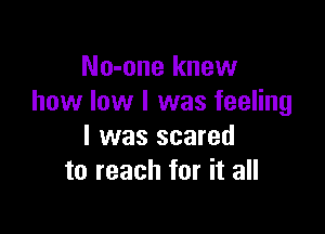 No-one knew
how low I was feeling

I was scared
to reach for it all