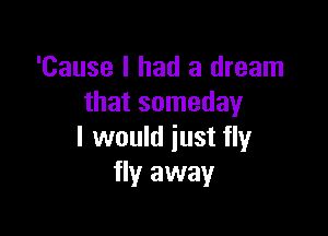 'Cause I had a dream
that someday

I would just fly
fly away