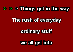 '9 r Things get in the way

The rush of everyday
ordinary stuff

we all get into