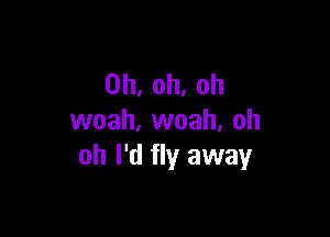 0h,oh.oh

vvoah,vvoah,oh
oh I'd fly away