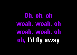 0h,oh.oh
vvoah,vvoah,oh

vvoah,vvoah,oh
oh. I'd fly away
