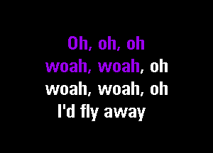 0h,oh,oh
vvoah,vvoah,oh

vvoah,vvoah.oh
I'd fly away