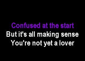 Confused at the start

But it's all making sense
You're not yet a lover