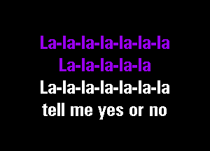 La-Ia-Ia-Ia-Ia-la-la
La-la-la-la-la

La-Ia-la-Ia-Ia-la-Ia
tell me yes or no