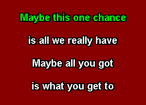 Maybe this one chance
is all we really have

Maybe all you got

is what you get to